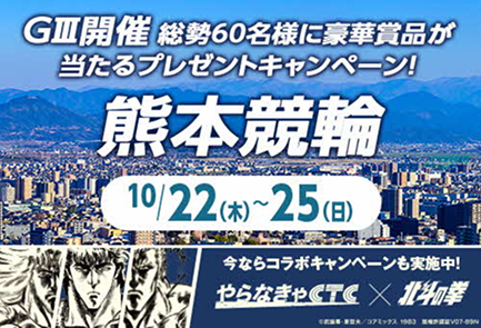 キャンペーンバナー。GⅢ開催 総勢60名様に豪華な賞品が当たるプレゼントキャンペーン！熊本競輪。10月22日木曜日から25日日曜日まで。今なら、やらなきゃCTCと北斗の拳のコラボキャンペーンも実施中！