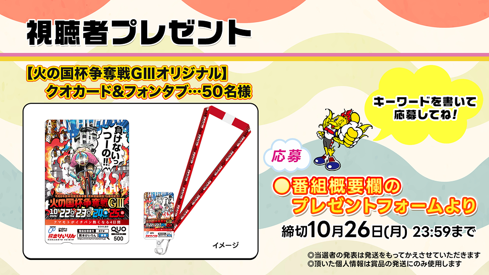 キャンペーンバナー。視聴者プレゼント【火の国杯争奪戦GⅢオリジナル】クオカード＆フォンタブ5名様。応募は番組概要欄のプレゼントフォームより。締切10月26日、月曜日の23時59分まで。キーワードを書いて応募してね。